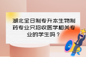 湖北全日制專升本生物制藥專業(yè)只招收醫(yī)學(xué)相關(guān)專業(yè)的學(xué)生嗎？