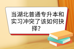 當(dāng)湖北普通專升本和實(shí)習(xí)沖突了該如何抉擇？