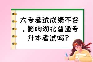 大?？荚嚦煽儾缓?，影響湖北普通專升本考試嗎？