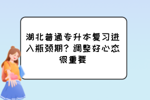 湖北普通專升本復習進入瓶頸期？調整好心態(tài)很重要